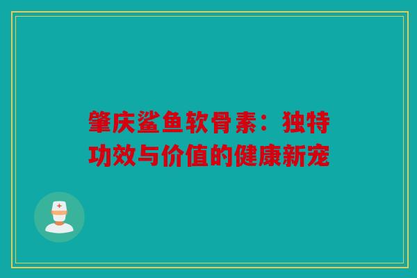 肇庆鲨鱼软骨素：独特功效与价值的健康新宠