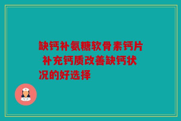 缺钙补氨糖软骨素钙片 补充钙质改善缺钙状况的好选择
