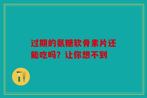 过期的氨糖软骨素片还能吃吗？让你想不到