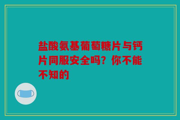盐酸氨基葡萄糖片与钙片同服安全吗？你不能不知的