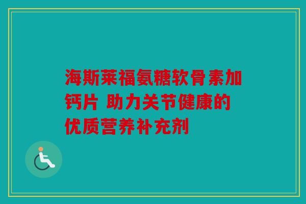 海斯莱福氨糖软骨素加钙片 助力关节健康的优质营养补充剂