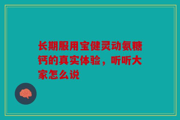 长期服用宝健灵动氨糖钙的真实体验，听听大家怎么说