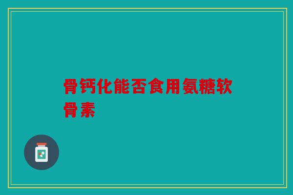 骨钙化能否食用氨糖软骨素