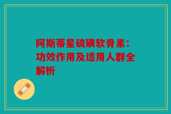 阿斯蒂星硫磺软骨素：功效作用及适用人群全解析