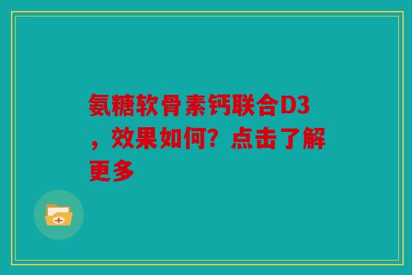 氨糖软骨素钙联合D3，效果如何？点击了解更多