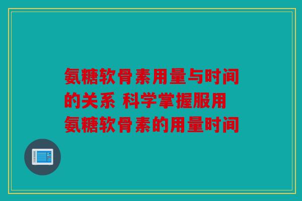 氨糖软骨素用量与时间的关系 科学掌握服用氨糖软骨素的用量时间